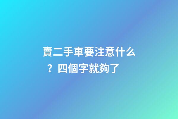 賣二手車要注意什么？四個字就夠了